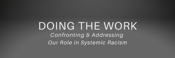 Doing the  Work: Confronting and Addressing Our Role in Systemic Racism